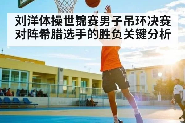 刘洋体操世锦赛男子吊环决赛对阵希腊选手的胜负关键分析